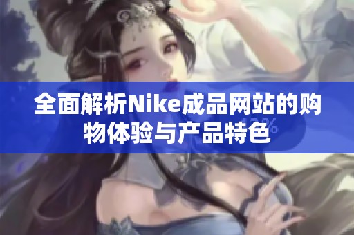 全面解析Nike成品网站的购物体验与产品特色