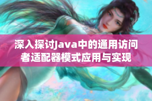 深入探讨Java中的通用访问者适配器模式应用与实现