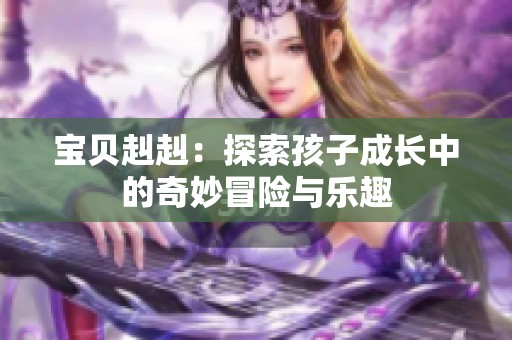 宝贝赳赳：探索孩子成长中的奇妙冒险与乐趣