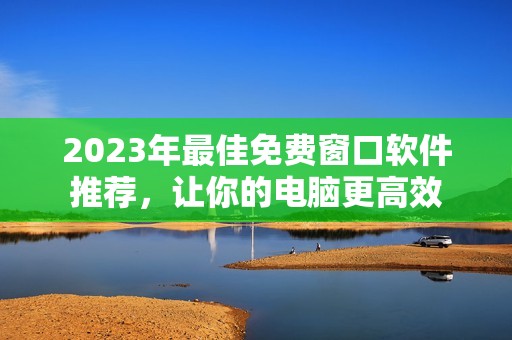 2023年最佳免费窗口软件推荐，让你的电脑更高效