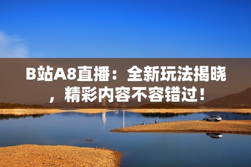 B站A8直播：全新玩法揭晓，精彩内容不容错过！