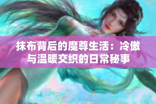 抹布背后的魔尊生活：冷傲与温暖交织的日常秘事