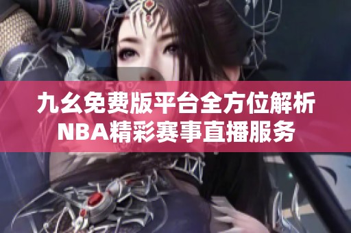 九幺免费版平台全方位解析NBA精彩赛事直播服务