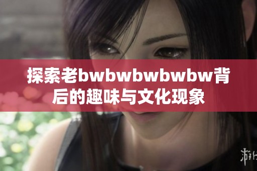 探索老bwbwbwbwbw背后的趣味与文化现象