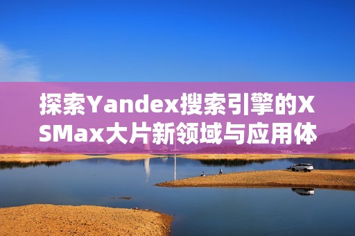 探索Yandex搜索引擎的XSMax大片新领域与应用体验