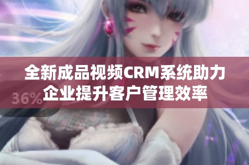 全新成品视频CRM系统助力企业提升客户管理效率