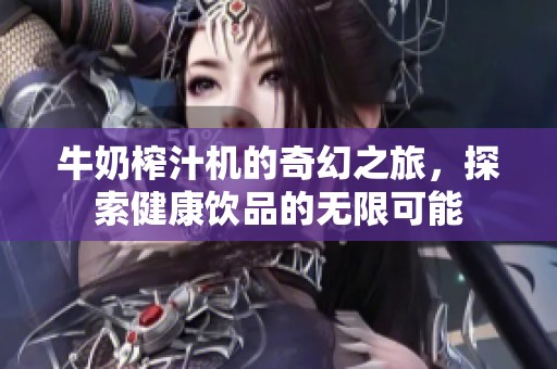 牛奶榨汁机的奇幻之旅，探索健康饮品的无限可能