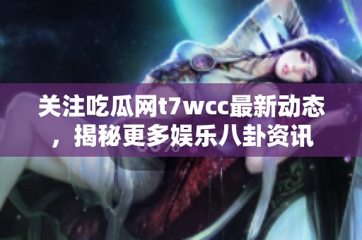 关注吃瓜网t7wcc最新动态，揭秘更多娱乐八卦资讯