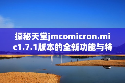 探秘天堂jmcomicron.mic1.7.1版本的全新功能与特色