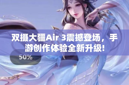 双摄大疆Air 3震撼登场，手游创作体验全新升级!