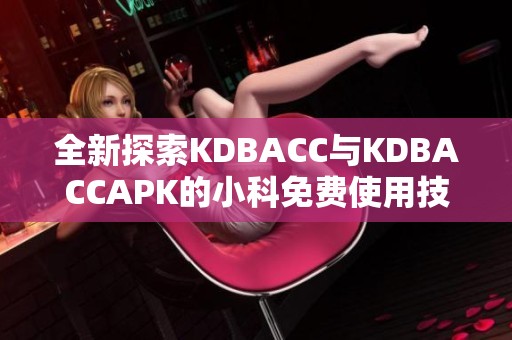 全新探索KDBACC与KDBACCAPK的小科免费使用技巧与指南