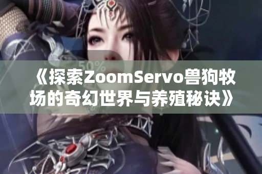 《探索ZoomServo兽狗牧场的奇幻世界与养殖秘诀》