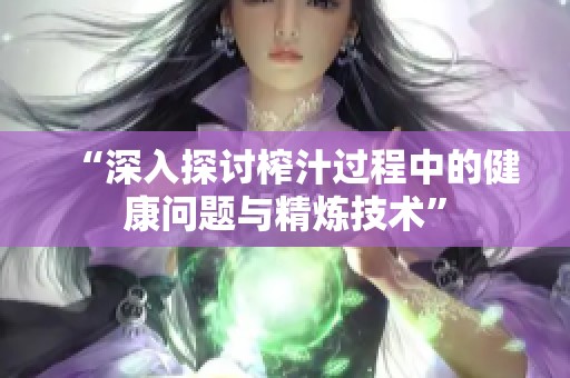 “深入探讨榨汁过程中的健康问题与精炼技术”