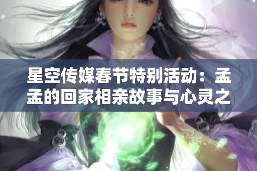 星空传媒春节特别活动：孟孟的回家相亲故事与心灵之旅