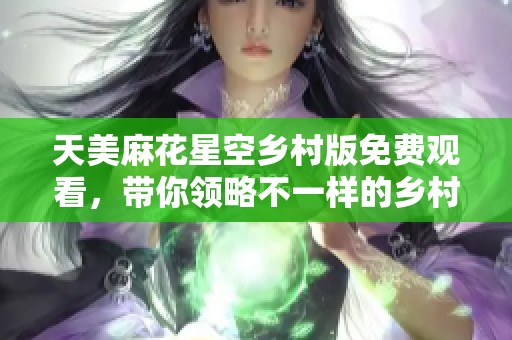 天美麻花星空乡村版免费观看，带你领略不一样的乡村风情