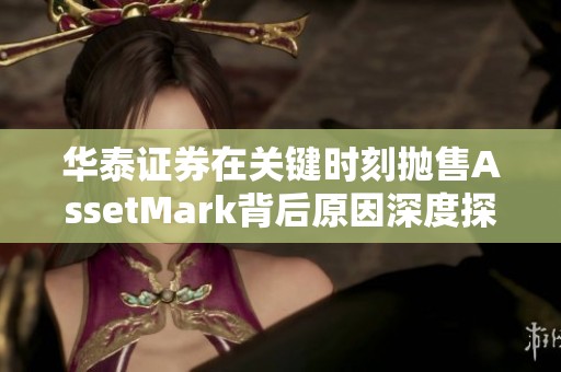 华泰证券在关键时刻抛售AssetMark背后原因深度探讨