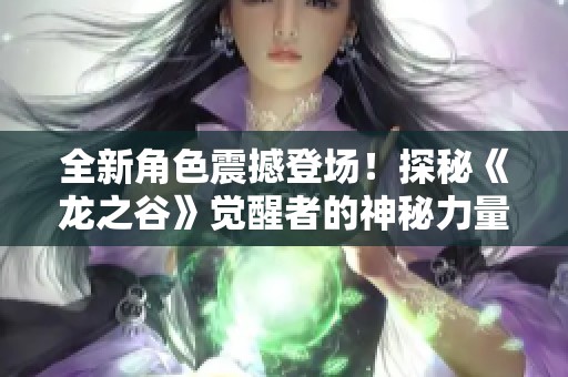 全新角色震撼登场！探秘《龙之谷》觉醒者的神秘力量