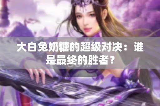 大白兔奶糖的超级对决：谁是最终的胜者？