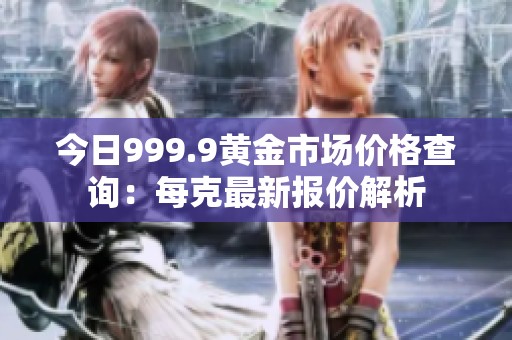 今日999.9黄金市场价格查询：每克最新报价解析