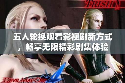 五人轮换观看影视剧新方式，畅享无限精彩剧集体验