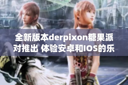 全新版本derpixon糖果派对推出 体验安卓和IOS的乐趣