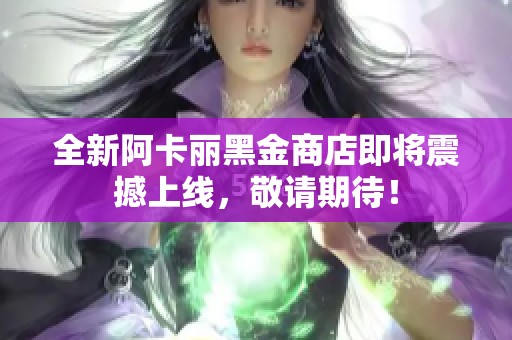 全新阿卡丽黑金商店即将震撼上线，敬请期待！