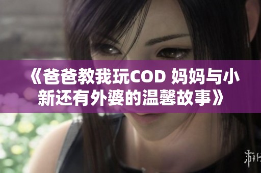 《爸爸教我玩COD 妈妈与小新还有外婆的温馨故事》