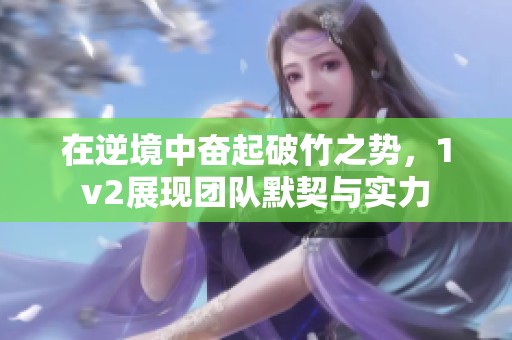 在逆境中奋起破竹之势，1v2展现团队默契与实力