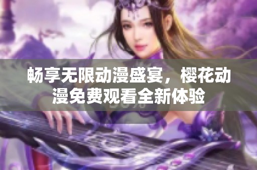 畅享无限动漫盛宴，樱花动漫免费观看全新体验