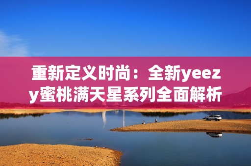 重新定义时尚：全新yeezy蜜桃满天星系列全面解析