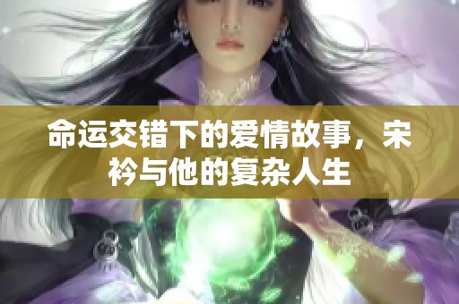 命运交错下的爱情故事，宋衿与他的复杂人生