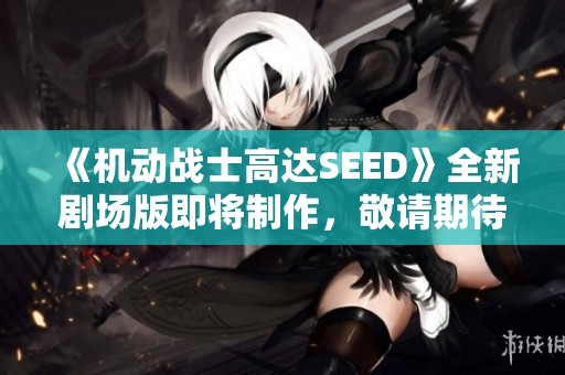 《机动战士高达SEED》全新剧场版即将制作，敬请期待精彩回归