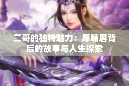 二哥的独特魅力：厚嘴唇背后的故事与人生探索