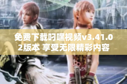 免费下载叼嘿视频v3.41.02版本 享受无限精彩内容