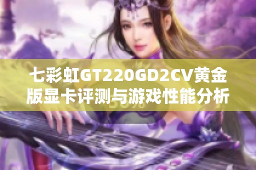 七彩虹GT220GD2CV黄金版显卡评测与游戏性能分析