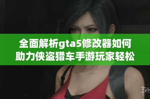 全面解析gta5修改器如何助力侠盗猎车手游玩家轻松开挂