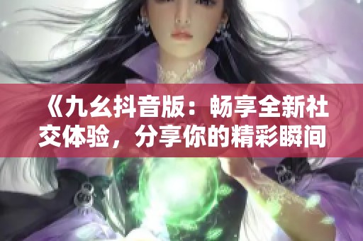 《九幺抖音版：畅享全新社交体验，分享你的精彩瞬间》