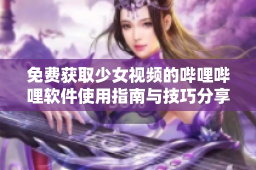 免费获取少女视频的哔哩哔哩软件使用指南与技巧分享