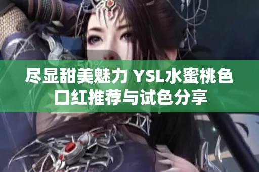 尽显甜美魅力 YSL水蜜桃色口红推荐与试色分享