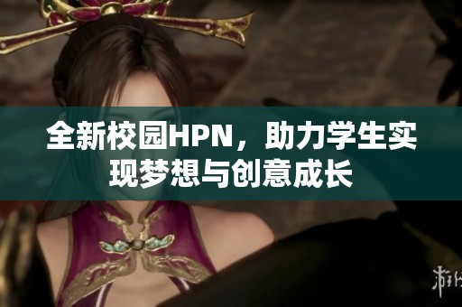 全新校园HPN，助力学生实现梦想与创意成长