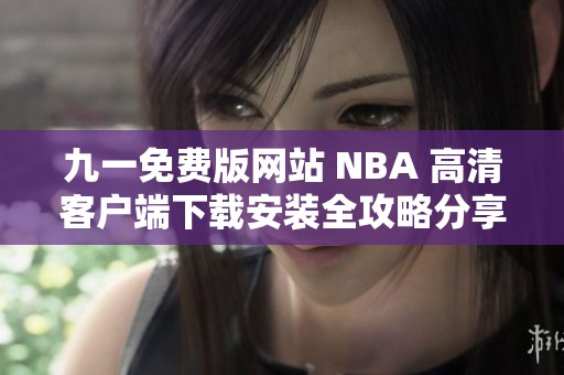 九一免费版网站 NBA 高清客户端下载安装全攻略分享