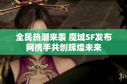 全民热潮来袭 魔域SF发布网携手共创辉煌未来