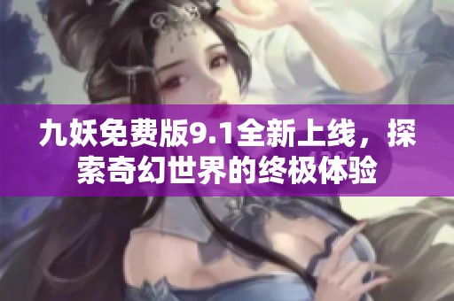 九妖免费版9.1全新上线，探索奇幻世界的终极体验