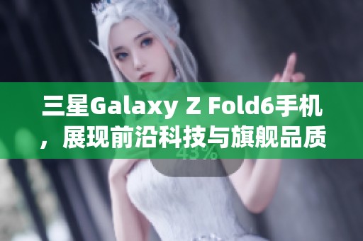 三星Galaxy Z Fold6手机，展现前沿科技与旗舰品质的完美结合