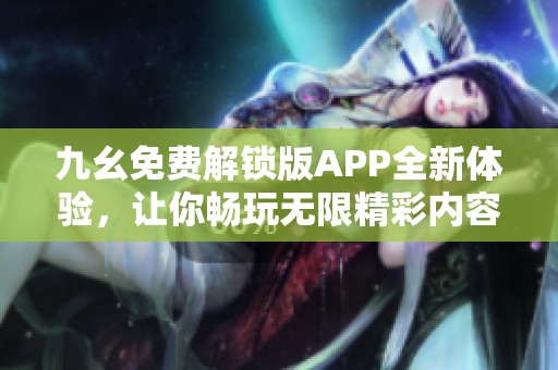 九幺免费解锁版APP全新体验，让你畅玩无限精彩内容