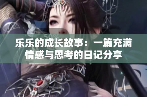 乐乐的成长故事：一篇充满情感与思考的日记分享