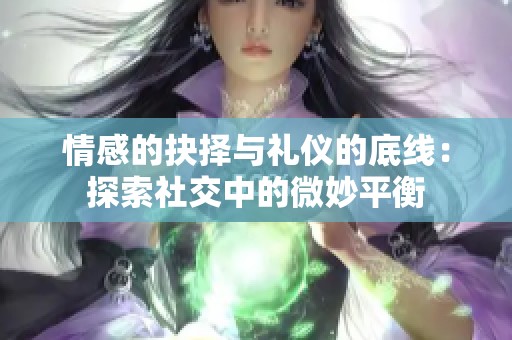 情感的抉择与礼仪的底线：探索社交中的微妙平衡