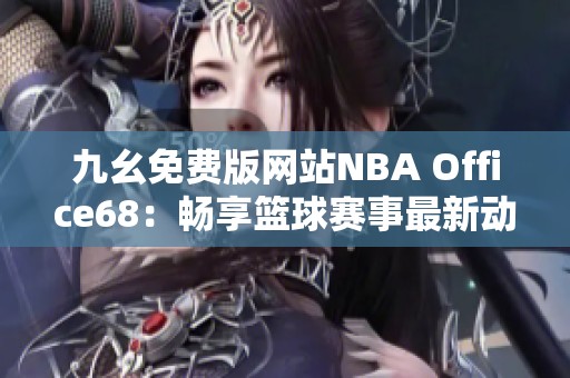 九幺免费版网站NBA Office68：畅享篮球赛事最新动态与分析