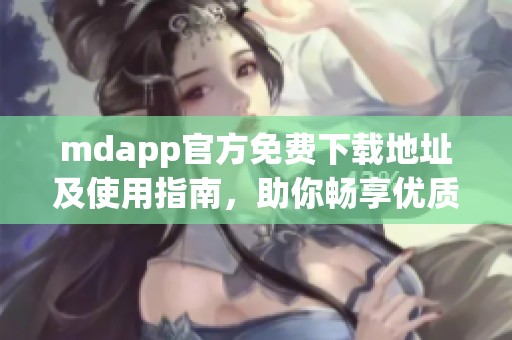 mdapp官方免费下载地址及使用指南，助你畅享优质资源