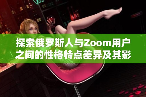 探索俄罗斯人与Zoom用户之间的性格特点差异及其影响